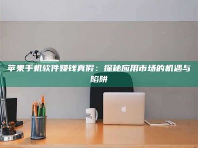 韶关苹果手机软件赚钱真假：探秘应用市场的机遇与陷阱