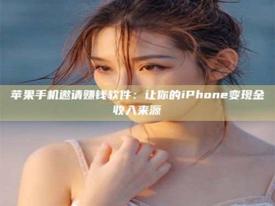 韶关苹果手机邀请赚钱软件：让你的iPhone变现金收入来源