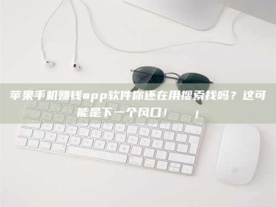 韶关苹果手机赚钱app软件你还在用搜索找吗？这可能是下一个风口！💡