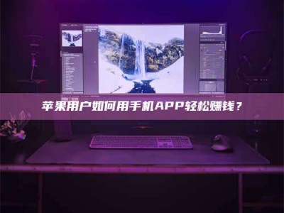 韶关苹果用户如何用手机APP轻松赚钱？