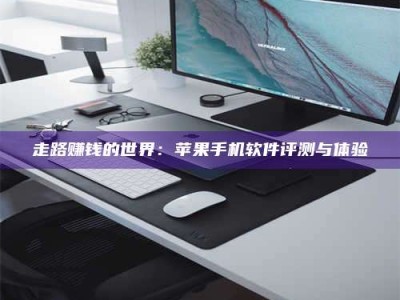 韶关走路赚钱的世界：苹果手机软件评测与体验