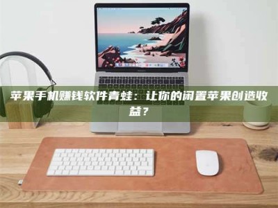 韶关苹果手机赚钱软件青蛙：让你的闲置苹果创造收益？