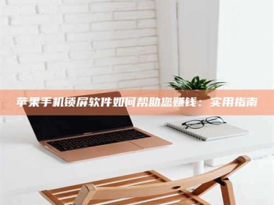 韶关苹果手机锁屏软件如何帮助您赚钱：实用指南