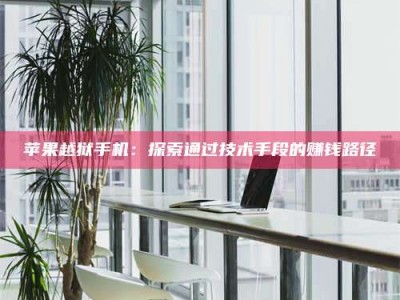 韶关苹果越狱手机：探索通过技术手段的赚钱路径