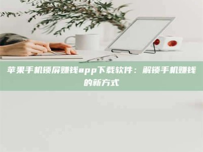韶关苹果手机锁屏赚钱app下载软件：解锁手机赚钱的新方式