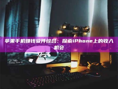 韶关苹果手机赚钱软件综合：探索iPhone上的收入机会