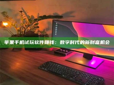 韶关苹果手机试玩软件赚钱：数字时代的新财富机会