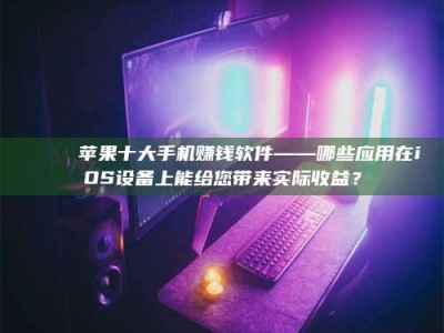 韶关📚 苹果十大手机赚钱软件——哪些应用在iOS设备上能给您带来实际收益？