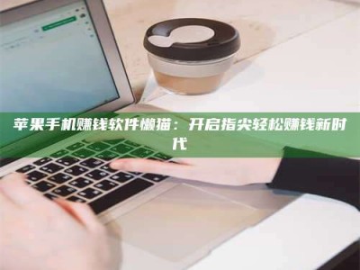 韶关苹果手机赚钱软件懒猫：开启指尖轻松赚钱新时代