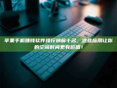 韶关苹果手机赚钱软件排行榜前十名：这些应用让你的空闲时间更有价值！
