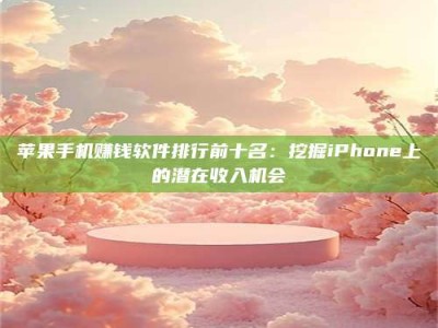 韶关苹果手机赚钱软件排行前十名：挖掘iPhone上的潜在收入机会