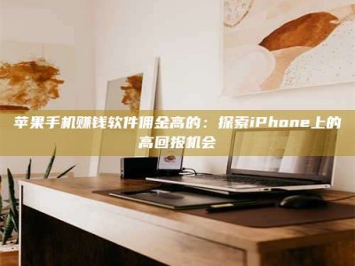 韶关苹果手机赚钱软件佣金高的：探索iPhone上的高回报机会