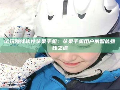 韶关试玩赚钱软件苹果手机：苹果手机用户的智能赚钱之道