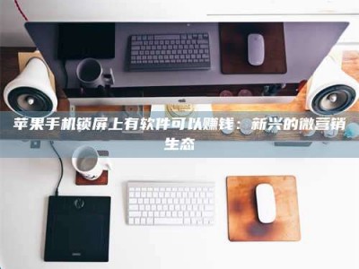 韶关苹果手机锁屏上有软件可以赚钱：新兴的微营销生态