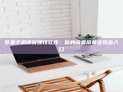 韶关苹果手机锁屏赚钱软件：你的闲置屏幕变现金入口