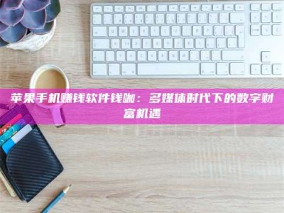 韶关苹果手机赚钱软件钱咖：多媒体时代下的数字财富机遇