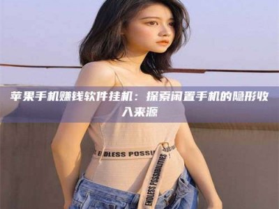 韶关苹果手机赚钱软件挂机：探索闲置手机的隐形收入来源