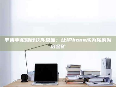 韶关苹果手机赚钱软件培训：让iPhone成为你的财富金矿