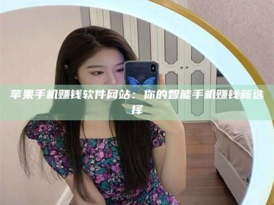 韶关苹果手机赚钱软件网站：你的智能手机赚钱新选择