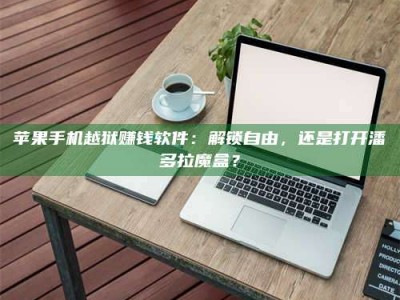 韶关苹果手机越狱赚钱软件：解锁自由，还是打开潘多拉魔盒？