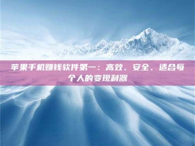 韶关苹果手机赚钱软件第一：高效、安全、适合每个人的变现利器