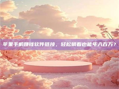 韶关苹果手机赚钱软件链接，轻松躺着也能年入百万？