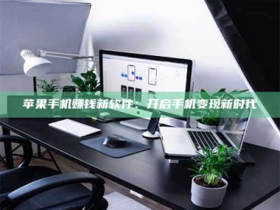 韶关苹果手机赚钱新软件：开启手机变现新时代