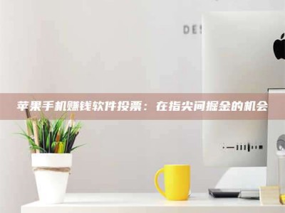 韶关苹果手机赚钱软件投票：在指尖间掘金的机会