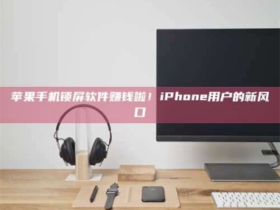 韶关苹果手机锁屏软件赚钱啦！iPhone用户的新风口