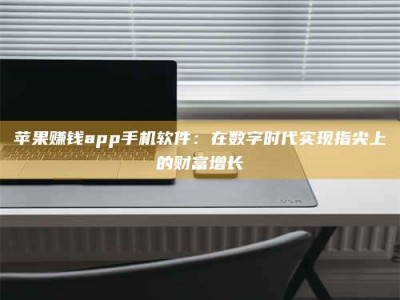 韶关苹果赚钱app手机软件：在数字时代实现指尖上的财富增长