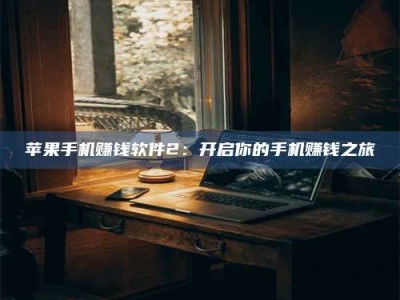 韶关苹果手机赚钱软件2：开启你的手机赚钱之旅