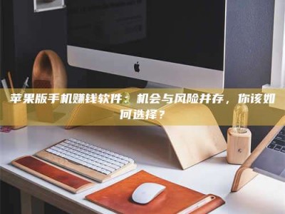 韶关苹果版手机赚钱软件：机会与风险并存，你该如何选择？
