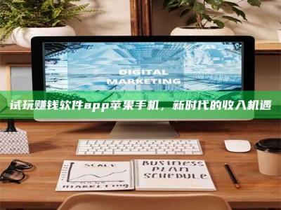 韶关试玩赚钱软件app苹果手机，新时代的收入机遇