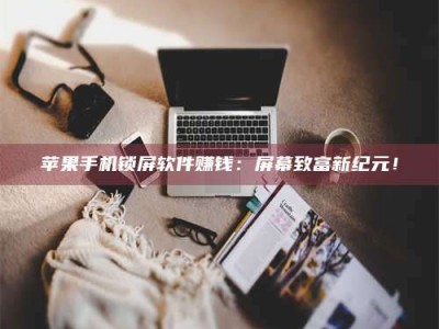 韶关苹果手机锁屏软件赚钱：屏幕致富新纪元！