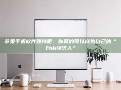 韶关苹果手机软件赚钱吧：你真的可以成为自己的“自由经济人”