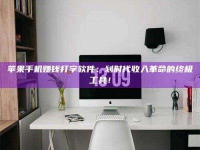 韶关苹果手机赚钱打字软件：划时代收入革命的终极工具！