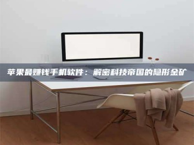 韶关苹果最赚钱手机软件：解密科技帝国的隐形金矿
