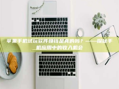 韶关苹果手机试玩软件赚钱是真的吗？——探秘手机应用中的收入机会