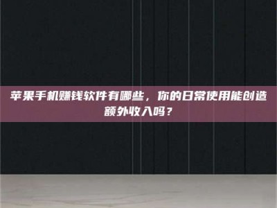 韶关苹果手机赚钱软件有哪些，你的日常使用能创造额外收入吗？