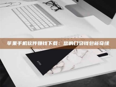 韶关苹果手机软件赚钱下载：您的口袋钱包新奇缘