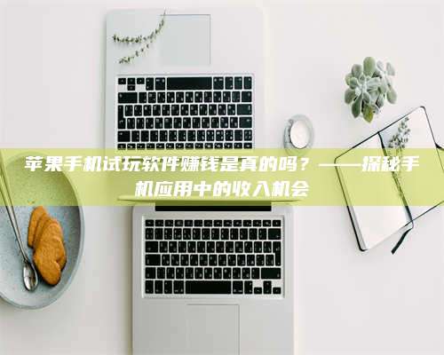 韶关苹果手机试玩软件赚钱是真的吗?——探秘手机应用中的收入机会 第1张 韶关苹果手机试玩软件赚钱是真的吗?——探秘手机应用中的收入机会 第1张