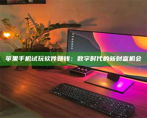 韶关苹果手机试玩软件赚钱:数字时代的新财富机会 第1张 韶关苹果手机试玩软件赚钱:数字时代的新财富机会 第1张