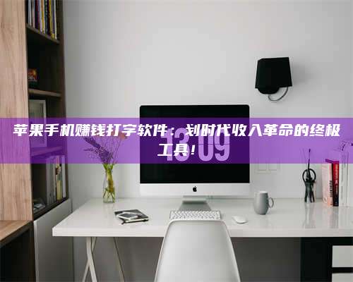 韶关苹果手机赚钱打字软件:划时代收入革命的终极工具! 第1张 韶关苹果手机赚钱打字软件:划时代收入革命的终极工具! 第1张