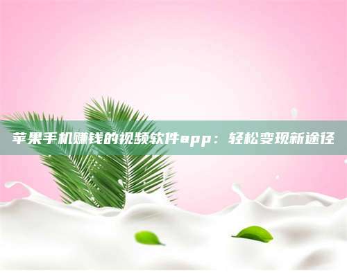 韶关苹果手机赚钱的视频软件app:轻松变现新途径 第1张 韶关苹果手机赚钱的视频软件app:轻松变现新途径 第1张