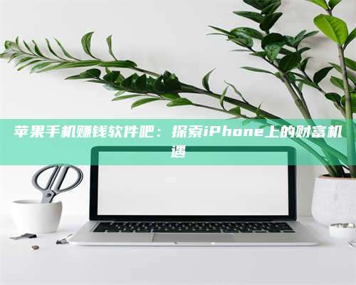 韶关苹果手机赚钱软件吧:探索iPhone上的财富机遇 第1张 韶关苹果手机赚钱软件吧:探索iPhone上的财富机遇 第1张
