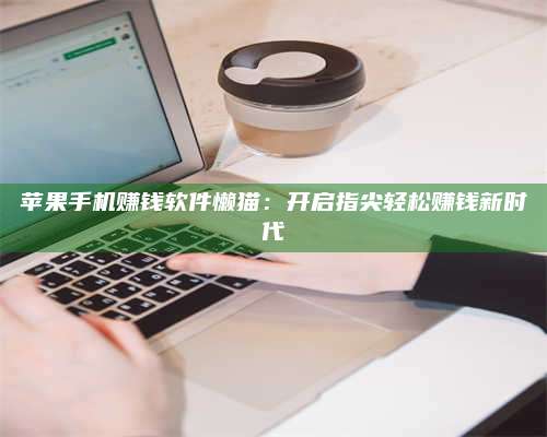 韶关苹果手机赚钱软件懒猫:开启指尖轻松赚钱新时代 第1张 韶关苹果手机赚钱软件懒猫:开启指尖轻松赚钱新时代 第1张