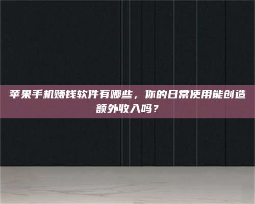 韶关苹果手机赚钱软件有哪些,你的日常使用能创造额外收入吗? 第1张 韶关苹果手机赚钱软件有哪些,你的日常使用能创造额外收入吗? 第1张