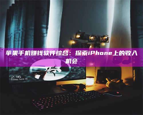 韶关苹果手机赚钱软件综合：探索iPhone上的收入机会 第1张