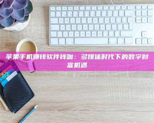 韶关苹果手机赚钱软件钱咖:多媒体时代下的数字财富机遇 第1张 韶关苹果手机赚钱软件钱咖:多媒体时代下的数字财富机遇 第1张