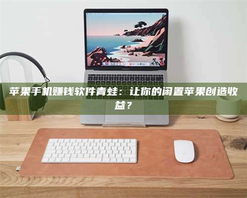 韶关苹果手机赚钱软件青蛙:让你的闲置苹果创造收益? 第1张 韶关苹果手机赚钱软件青蛙:让你的闲置苹果创造收益? 第1张